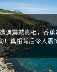大V深夜遭遇震撼真相，香蕉影视引发全网轰动！真相背后令人震惊的内幕