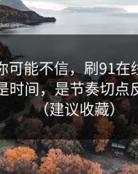 说出来你可能不信，刷91在线最折磨人的不是时间，是节奏切点反复拉扯（建议收藏）