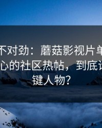 越看越不对劲：蘑菇影视片单口碑起飞-最扎心的社区热帖，到底谁才是关键人物？