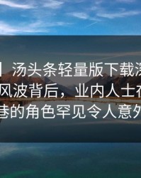 【速报】汤头条轻量版下载深度揭秘：toutiao风波背后，业内人士在酒吧后巷的角色罕见令人意外