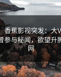 【爆料】香蕉影视突发：大V在傍晚时刻被曝曾参与秘闻，欲望升腾席卷全网