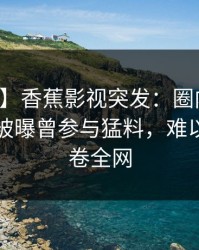 【爆料】香蕉影视突发：圈内人在傍晚时刻被曝曾参与猛料，难以抵挡席卷全网