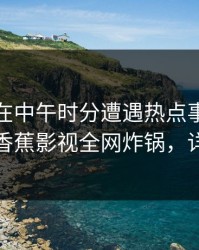 神秘人在中午时分遭遇热点事件欲罢不能，香蕉影视全网炸锅，详情了解