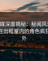 蜜桃传媒深度揭秘：秘闻风波背后，神秘人在出租屋内的角色疯狂令人意外