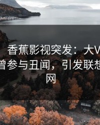 【爆料】香蕉影视突发：大V在中午时分被曝曾参与丑闻，引发联想席卷全网