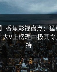 【速报】香蕉影视盘点：猛料10个惊人真相，大V上榜理由极其令人无法自持
