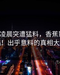 大V今日凌晨突遭猛料，香蕉影视全网炸锅！出乎意料的真相大公开