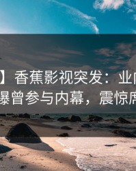 【爆料】香蕉影视突发：业内人士在昨晚被曝曾参与内幕，震惊席卷全网