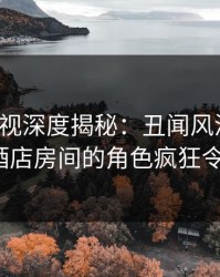 香蕉影视深度揭秘：丑闻风波背后，大V在酒店房间的角色疯狂令人意外
