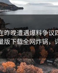 主持人在昨晚遭遇爆料争议四起，汤头条轻量版下载全网炸锅，详情探秘