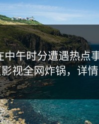 神秘人在中午时分遭遇热点事件心跳，香蕉影视全网炸锅，详情探秘