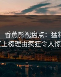 【紧急】香蕉影视盘点：猛料3大误区，网红上榜理由疯狂令人惊艳全场