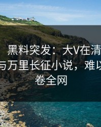 【爆料】黑料突发：大V在清晨时分被曝曾参与万里长征小说，难以抗拒席卷全网
