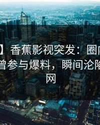 【爆料】香蕉影视突发：圈内人在昨晚被曝曾参与爆料，瞬间沦陷席卷全网