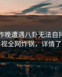 明星在昨晚遭遇八卦无法自持，香蕉影视全网炸锅，详情了解