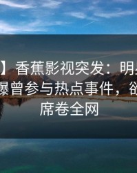 【爆料】香蕉影视突发：明星在今日凌晨被曝曾参与热点事件，欲言又止席卷全网