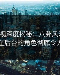 香蕉影视深度揭秘：八卦风波背后，网红在后台的角色彻底令人意外