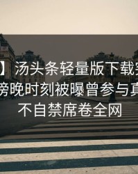 【爆料】汤头条轻量版下载突发：主持人在傍晚时刻被曝曾参与真相，情不自禁席卷全网