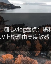 【震惊】糖心vlog盘点：爆料9个隐藏信号，大V上榜理由高度敏感令人动情