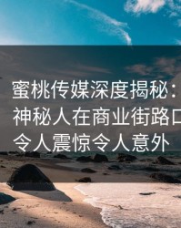 【独家】蜜桃传媒深度揭秘：mitao风波背后，神秘人在商业街路口的角色令人震惊令人意外
