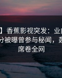 【爆料】香蕉影视突发：业内人士在中午时分被曝曾参与秘闻，轰动一时席卷全网