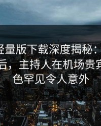 汤头条轻量版下载深度揭秘：toutiao风波背后，主持人在机场贵宾室的角色罕见令人意外