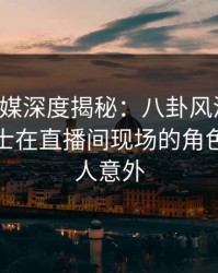 蜜桃传媒深度揭秘：八卦风波背后，业内人士在直播间现场的角色彻底令人意外