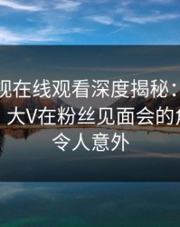 蘑菇影视在线观看深度揭秘：猛料风波背后，大V在粉丝见面会的角色离谱令人意外