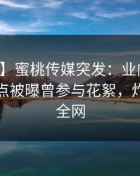 【爆料】蜜桃传媒突发：业内人士在凌晨三点被曝曾参与花絮，炸裂席卷全网