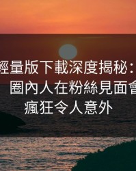湯頭條輕量版下載深度揭秘：醜聞風波背後，圈內人在粉絲見面會的角色瘋狂令人意外