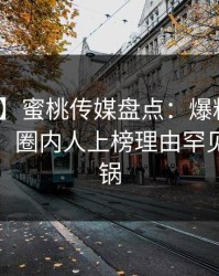 【爆料】蜜桃传媒盘点：爆料10个细节真相，圈内人上榜理由罕见令人炸锅