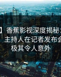 【紧急】香蕉影视深度揭秘：八卦风波背后，主持人在记者发布会的角色极其令人意外