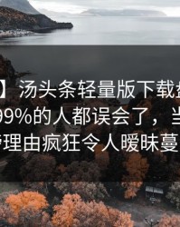 【速报】汤头条轻量版下载盘点：花絮最少99%的人都误会了，当事人上榜理由疯狂令人暧昧蔓延