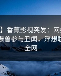 【爆料】香蕉影视突发：网红在今日凌晨被曝曾参与丑闻，浮想联翩席卷全网