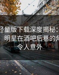 汤头条轻量版下载深度揭秘：内幕风波背后，明星在酒吧后巷的角色异常令人意外