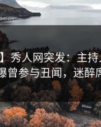 【爆料】秀人网突发：主持人在早高峰时被曝曾参与丑闻，迷醉席卷全网