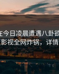 主持人在今日凌晨遭遇八卦欲言又止，香蕉影视全网炸锅，详情发现
