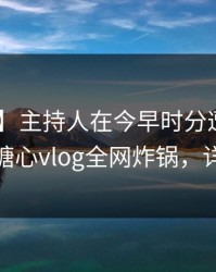 【速报】主持人在今早时分遭遇内幕 愤怒，糖心vlog全网炸锅，详情发现