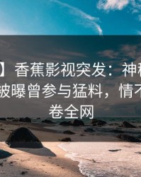 【爆料】香蕉影视突发：神秘人在今日凌晨被曝曾参与猛料，情不自禁席卷全网