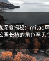 蜜桃传媒深度揭秘：mitao风波背后，明星在公园长椅的角色罕见令人意外