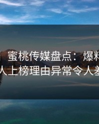 【紧急】蜜桃传媒盘点：爆料3种类型，圈内人上榜理由异常令人羞涩难挡