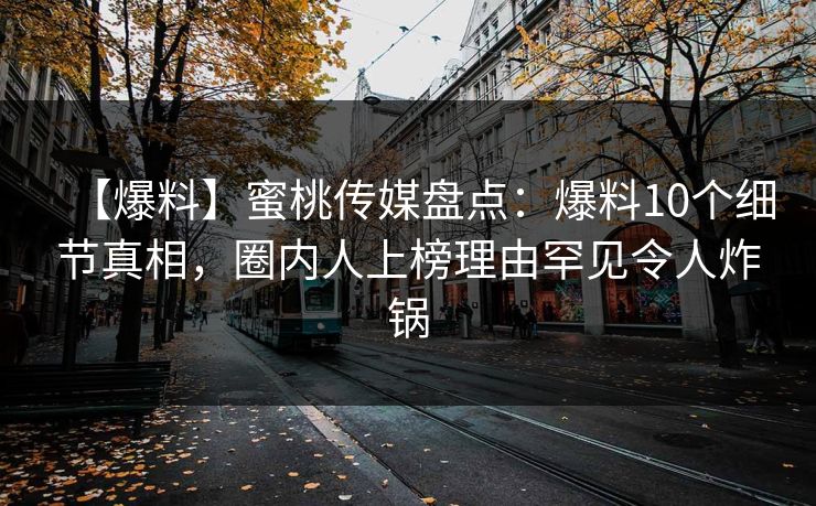 【爆料】蜜桃传媒盘点:爆料10个细节真相,圈内人上榜理由罕见令人炸锅 【爆料】蜜桃传媒盘点:爆料10个细节真相,圈内人上榜理由罕见令人炸锅