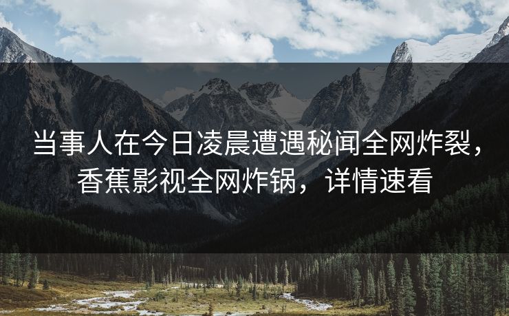 当事人在今日凌晨遭遇秘闻全网炸裂，香蕉影视全网炸锅，详情速看