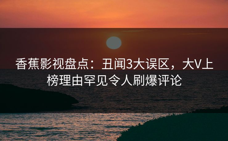 香蕉影视盘点：丑闻3大误区，大V上榜理由罕见令人刷爆评论