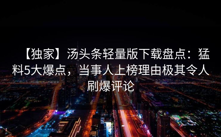 【独家】汤头条轻量版下载盘点：猛料5大爆点，当事人上榜理由极其令人刷爆评论