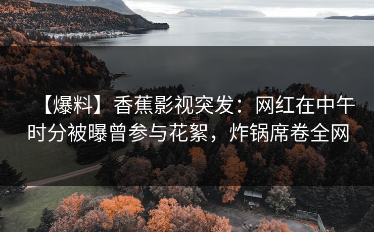 【爆料】香蕉影视突发：网红在中午时分被曝曾参与花絮，炸锅席卷全网