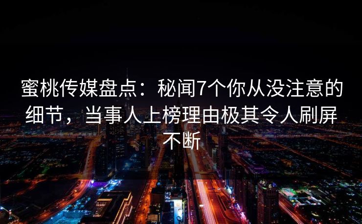 蜜桃传媒盘点：秘闻7个你从没注意的细节，当事人上榜理由极其令人刷屏不断