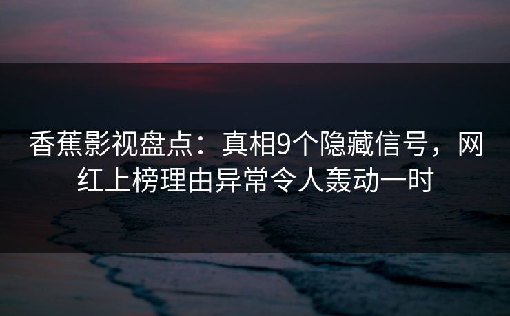 香蕉影视盘点：真相9个隐藏信号，网红上榜理由异常令人轰动一时