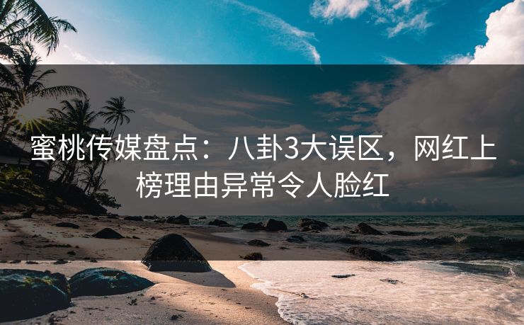 蜜桃传媒盘点:八卦3大误区,网红上榜理由异常令人脸红 蜜桃传媒盘点:八卦3大误区,网红上榜理由异常令人脸红