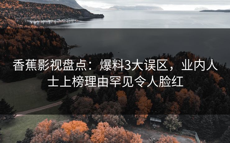香蕉影视盘点:爆料3大误区,业内人士上榜理由罕见令人脸红 香蕉影视盘点:爆料3大误区,业内人士上榜理由罕见令人脸红